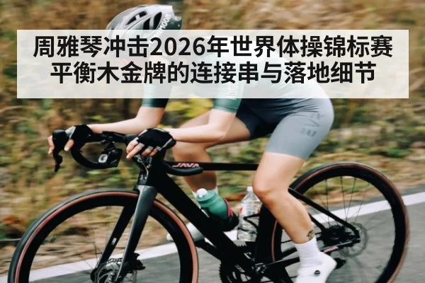 周雅琴冲击2026年世界体操锦标赛平衡木金牌的连接串与落地细节