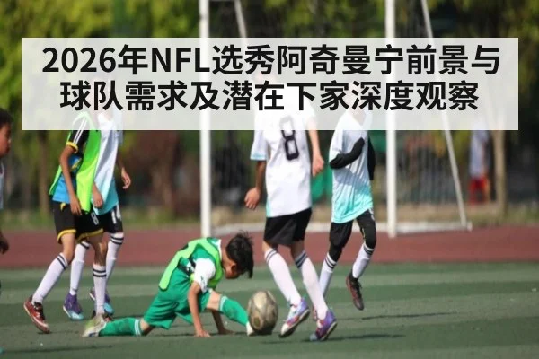 2026年NFL选秀阿奇曼宁前景与球队需求及潜在下家深度观察