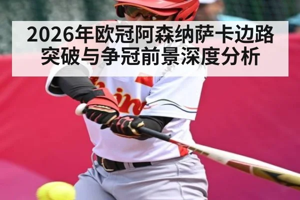2026年欧冠阿森纳萨卡边路突破与争冠前景深度分析